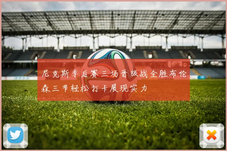 尼克斯季后赛三场晋级战全胜布伦森三节轻松打卡展现实力