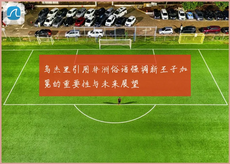 乌杰里引用非洲俗语强调新王子加冕的重要性与未来展望