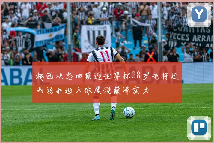 梅西状态回暖迎世界杯38岁老将近两场狂造六球展现巅峰实力