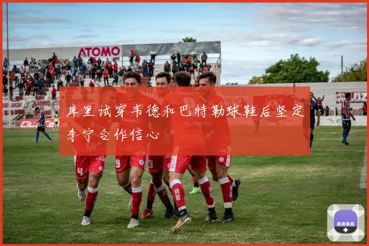 库里试穿韦德和巴特勒球鞋后坚定李宁合作信心