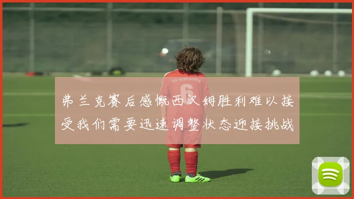 弗兰克赛后感慨西汉姆胜利难以接受我们需要迅速调整状态迎接挑战