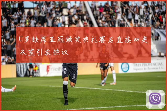 C罗缺席亚冠颁奖典礼赛后直接回更衣室引发热议