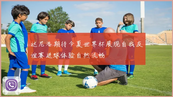 达尼洛期待今夏世界杯展现自我友谊赛进球体验自然流畅