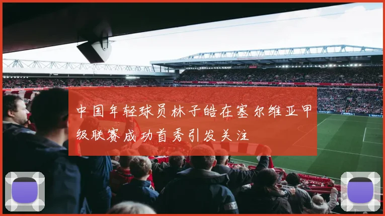中国年轻球员林子皓在塞尔维亚甲级联赛成功首秀引发关注