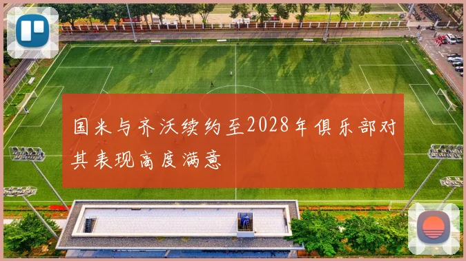 国米与齐沃续约至2028年俱乐部对其表现高度满意