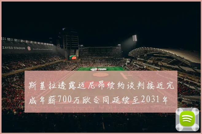 斯基拉透露迈尼昂续约谈判接近完成年薪700万欧合同延续至2031年