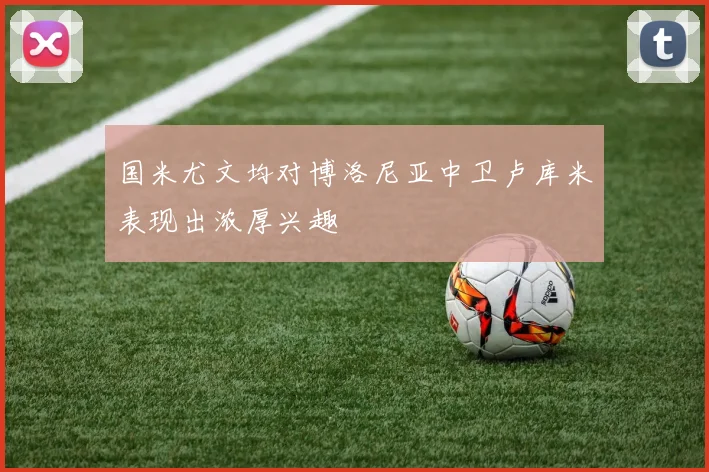 国米尤文均对博洛尼亚中卫卢库米表现出浓厚兴趣