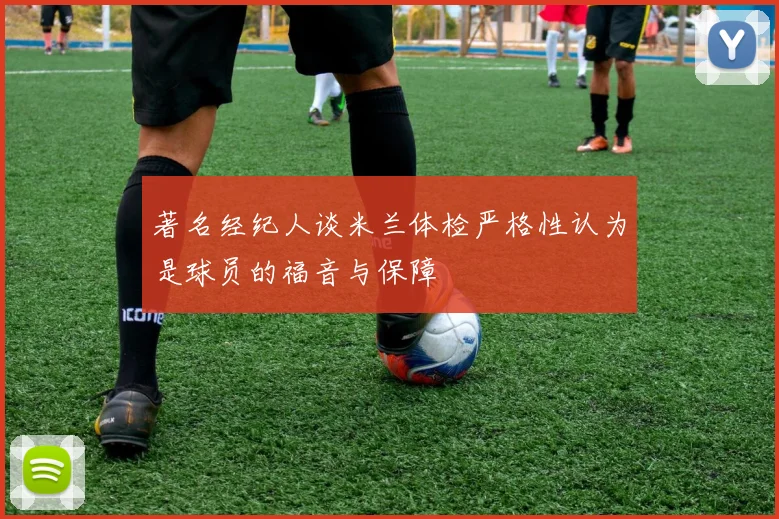 著名经纪人谈米兰体检严格性认为是球员的福音与保障