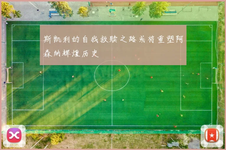 斯凯利的自我救赎之路或将重塑阿森纳辉煌历史